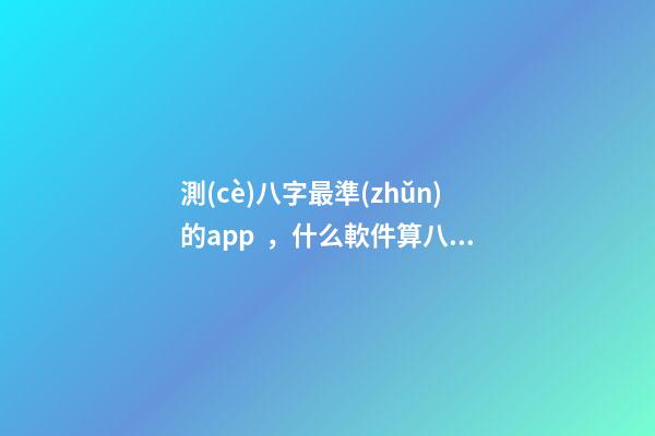 測(cè)八字最準(zhǔn)的app，什么軟件算八字最好 測(cè)命運(yùn)免費(fèi)測(cè)試軟件，什么網(wǎng)測(cè)試命運(yùn)最準(zhǔn)確免費(fèi)